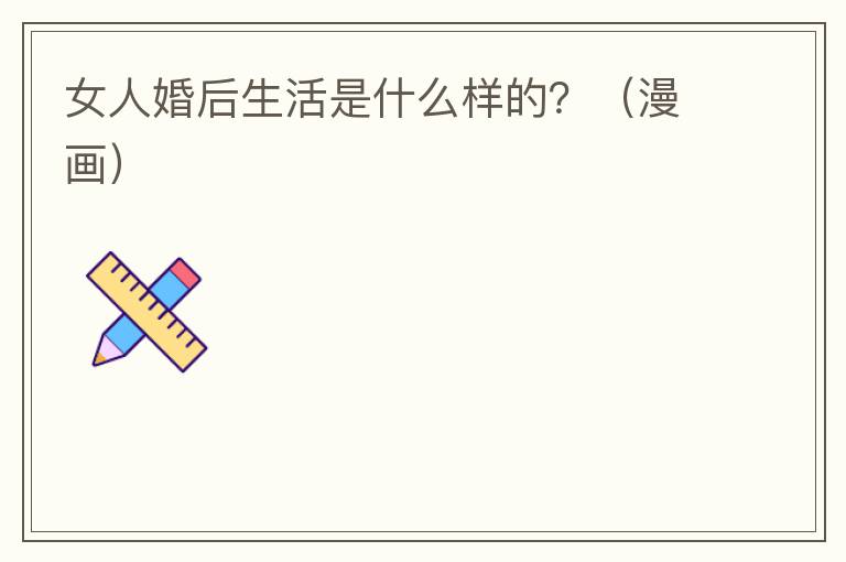 女人婚后生活是什么样的？（漫画）