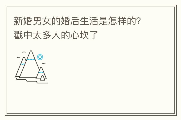新婚男女的婚后生活是怎样的？戳中太多人的心坎了