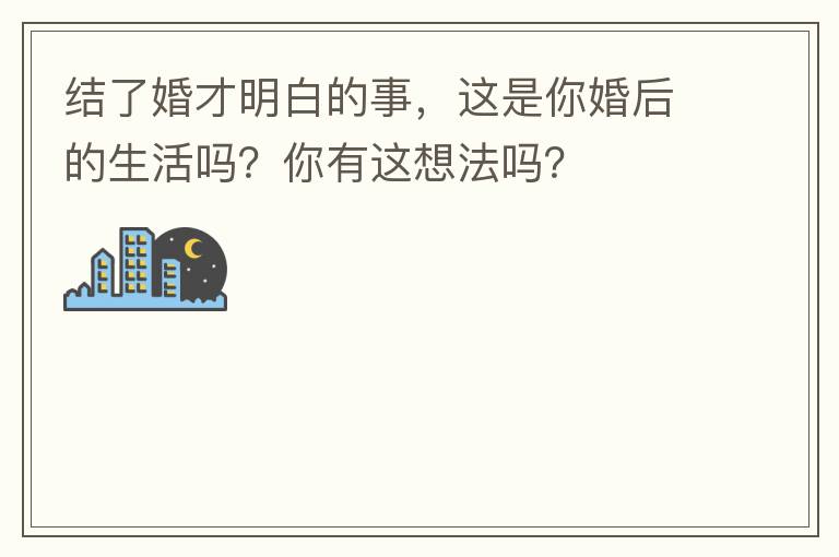 结了婚才明白的事,这是你婚后的生活吗?你有这想法吗?