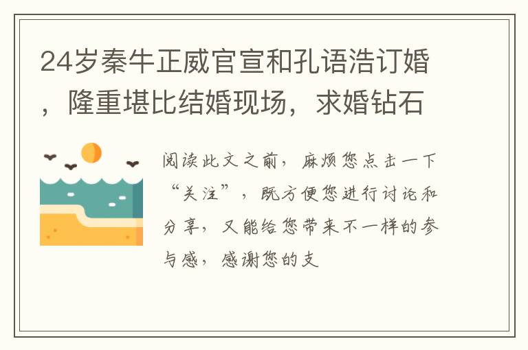 24岁秦牛正威官宣和孔语浩订婚，隆重堪比结婚现场，求婚钻石好大